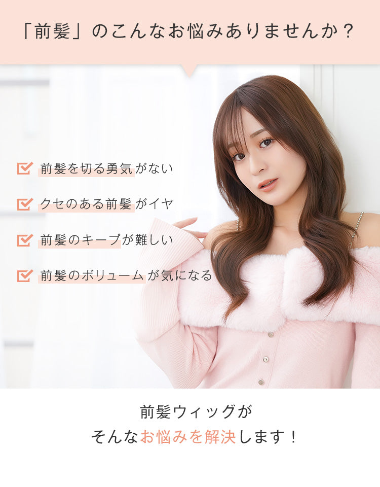 前髪のこんなお悩みありませんか？前髪を切る勇気がない、クセのある前髪がイヤ、前髪のキープが難しい、前髪のボリュームが気になる。こんなお悩みを前髪ウィッグが解決します。
